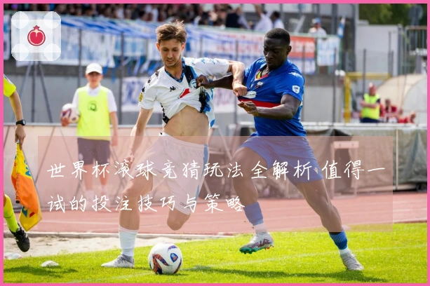 世界杯滚球竞猜玩法全解析 值得一试的投注技巧与策略