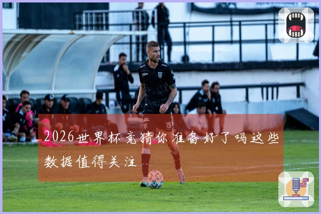 2026世界杯竞猜你准备好了吗这些数据值得关注
