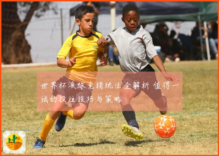 世界杯滚球竞猜玩法全解析 值得一试的投注技巧与策略