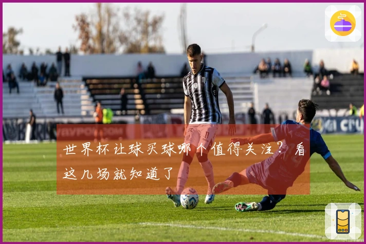 世界杯让球买球哪个值得关注？看这几场就知道了