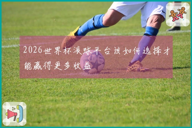 2026世界杯滚球平台该如何选择才能赢得更多收益