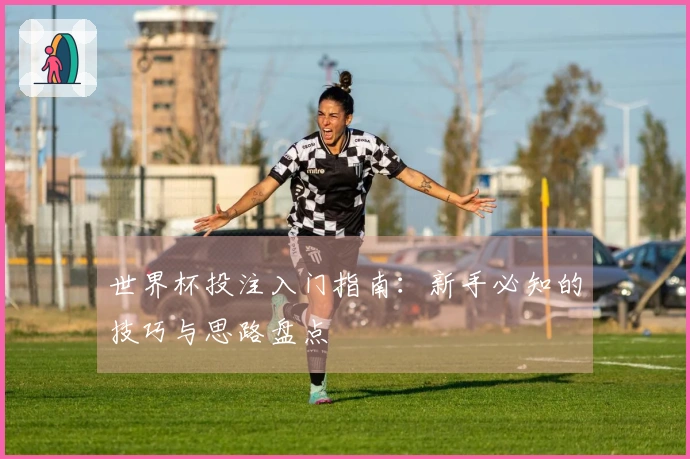 世界杯投注入门指南：新手必知的技巧与思路盘点