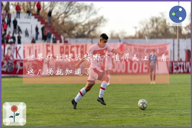 世界杯让球买球哪个值得关注？看这几场就知道了