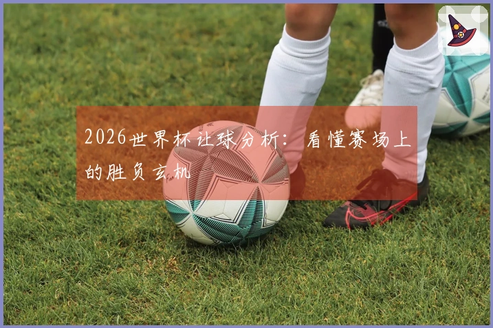 2026世界杯让球分析：看懂赛场上的胜负玄机