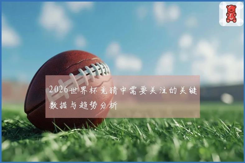 2026世界杯竞猜中需要关注的关键数据与趋势分析