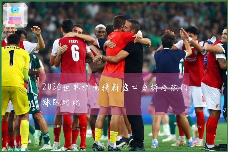 2026世界杯竞猜新盘口分析与热门球队对比