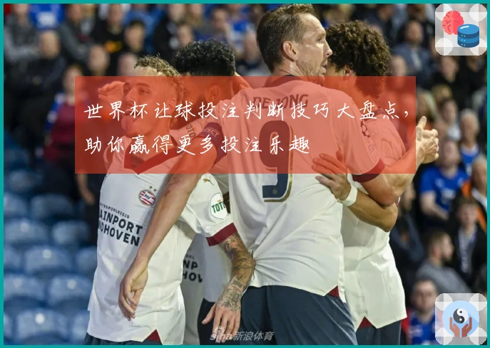 世界杯让球投注判断技巧大盘点，助你赢得更多投注乐趣