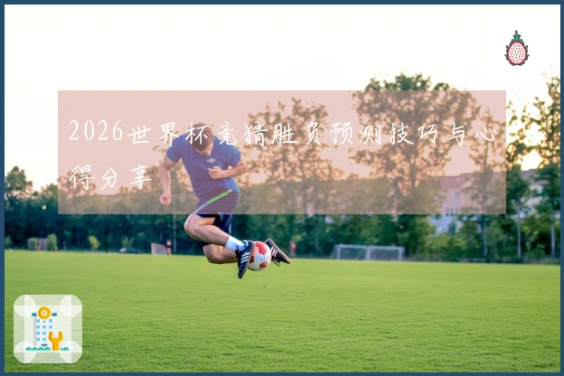 2026世界杯竞猜胜负预测技巧与心得分享