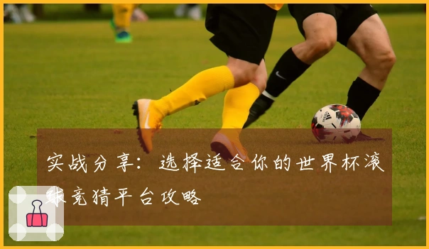实战分享：选择适合你的世界杯滚球竞猜平台攻略