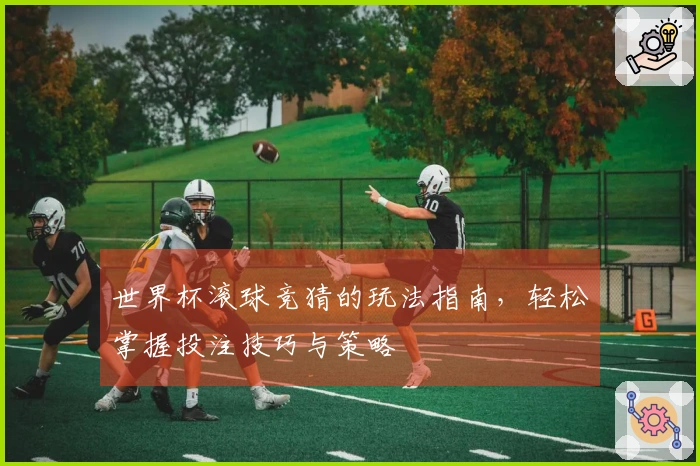 世界杯滚球竞猜的玩法指南，轻松掌握投注技巧与策略