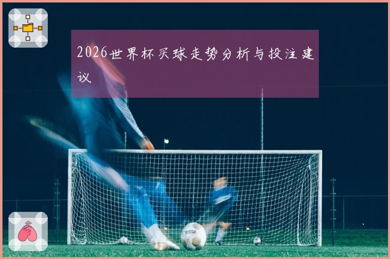 2026世界杯买球走势分析与投注建议