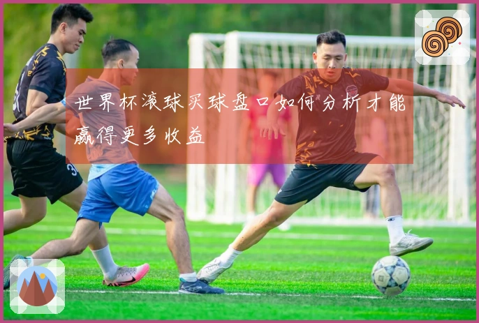 世界杯滚球买球盘口如何分析才能赢得更多收益