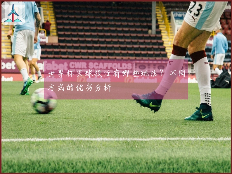 世界杯买球投注有哪些玩法？不同方式的优劣分析
