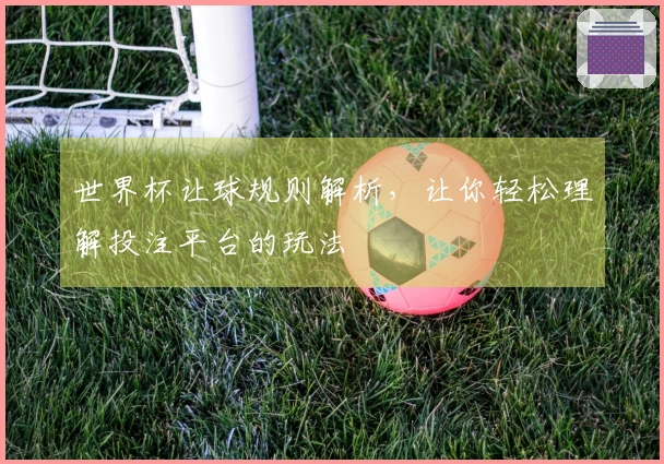 世界杯让球规则解析，让你轻松理解投注平台的玩法