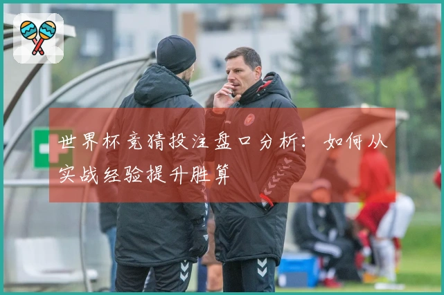 世界杯竞猜投注盘口分析：如何从实战经验提升胜算