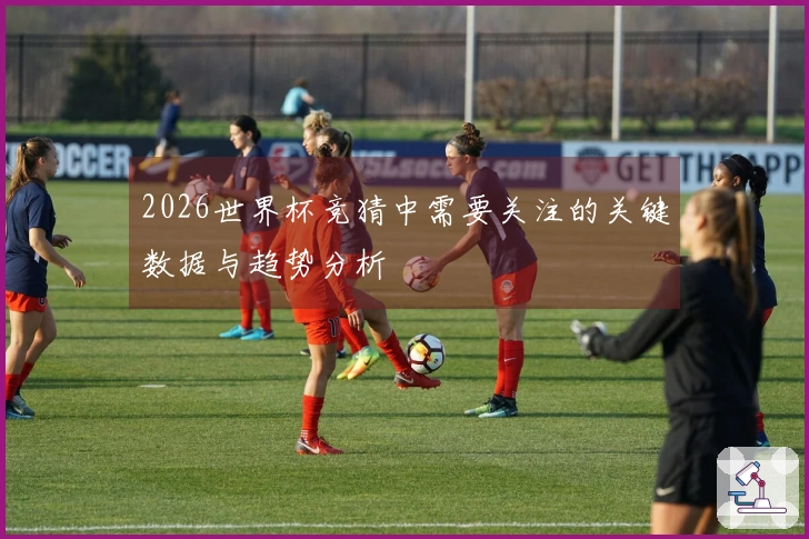 2026世界杯竞猜中需要关注的关键数据与趋势分析